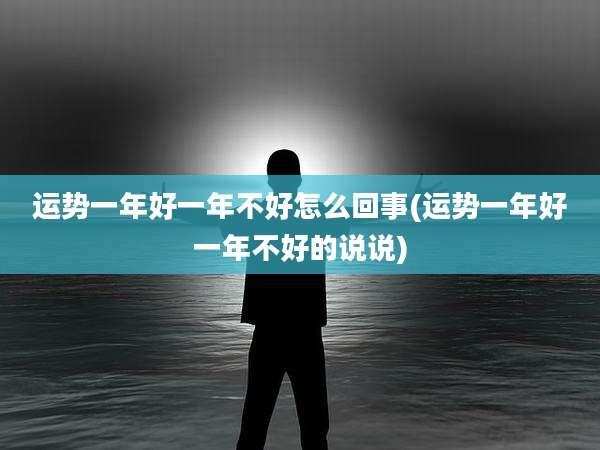 运势一年好一年不好怎么回事(运势一年好一年不好的说说)
