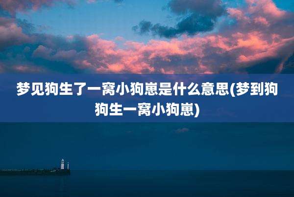 梦见狗生了一窝小狗崽是什么意思(梦到狗狗生一窝小狗崽)