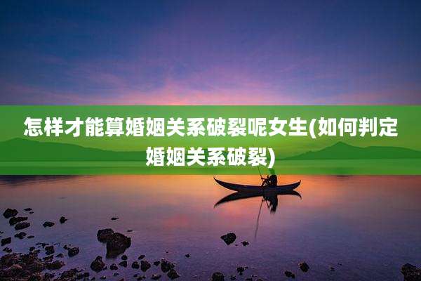 怎样才能算婚姻关系破裂呢女生(如何判定婚姻关系破裂)