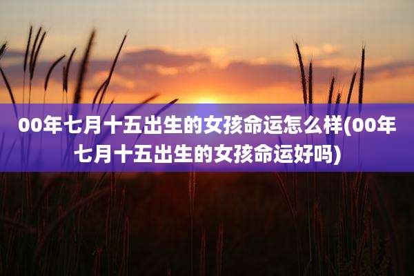 00年七月十五出生的女孩命运怎么样(00年七月十五出生的女孩命运好吗)