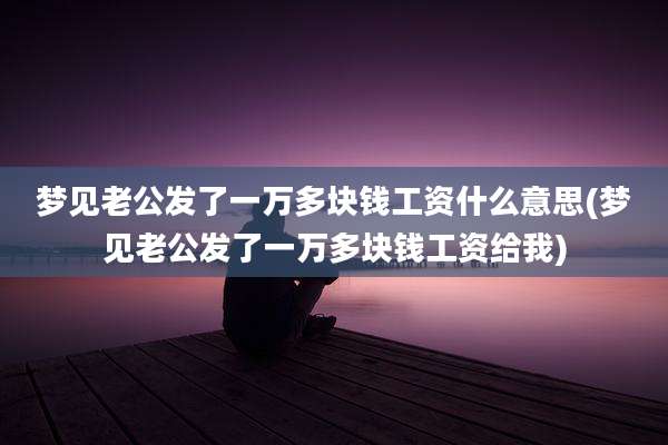 梦见老公发了一万多块钱工资什么意思(梦见老公发了一万多块钱工资给我)