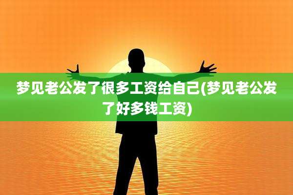 梦见老公发了很多工资给自己(梦见老公发了好多钱工资)