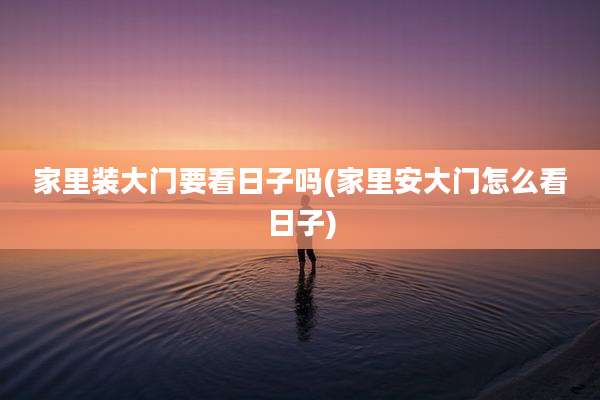 家里装大门要看日子吗(家里安大门怎么看日子)