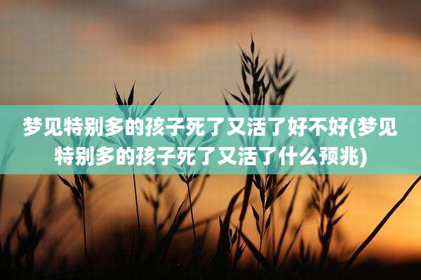梦见特别多的孩子死了又活了好不好(梦见特别多的孩子死了又活了什么预兆)