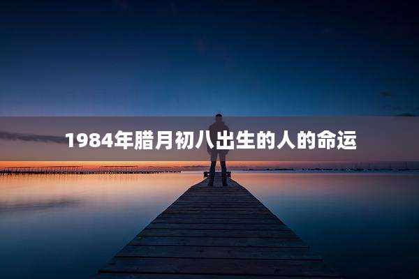 1984年腊月初八出生的人的命运