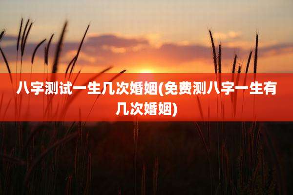 八字测试一生几次婚姻(免费测八字一生有几次婚姻)