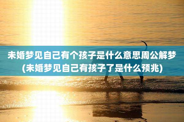 未婚梦见自己有个孩子是什么意思周公解梦(未婚梦见自己有孩子了是什么预兆)