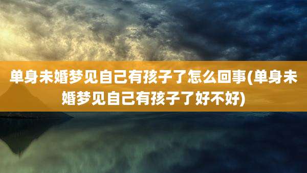 单身未婚梦见自己有孩子了怎么回事(单身未婚梦见自己有孩子了好不好)