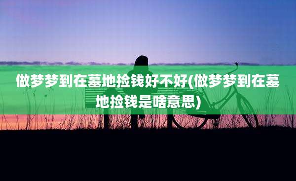做梦梦到在墓地捡钱好不好(做梦梦到在墓地捡钱是啥意思)