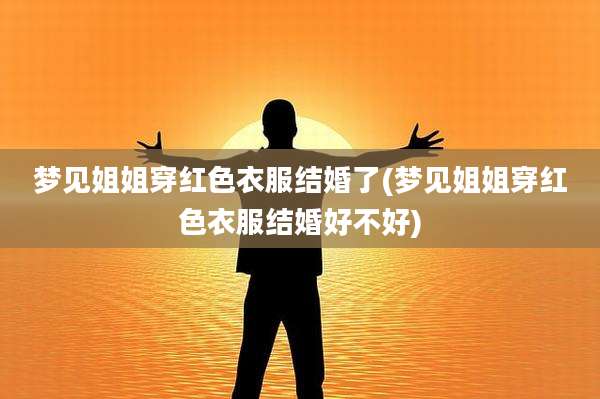 梦见姐姐穿红色衣服结婚了(梦见姐姐穿红色衣服结婚好不好)