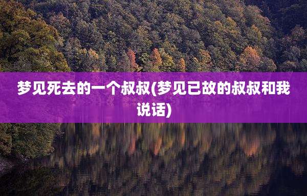 梦见死去的一个叔叔(梦见已故的叔叔和我说话)