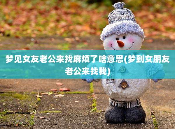 梦见女友老公来找麻烦了啥意思(梦到女朋友老公来找我)