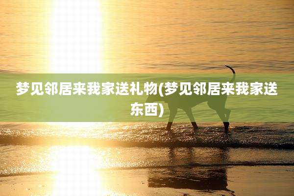 梦见邻居来我家送礼物(梦见邻居来我家送东西)