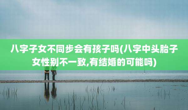 八字子女不同步会有孩子吗(八字中头胎子女性别不一致,有结婚的可能吗)