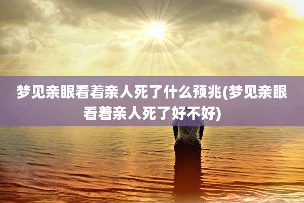 梦见亲眼看着亲人死了什么预兆(梦见亲眼看着亲人死了好不好)