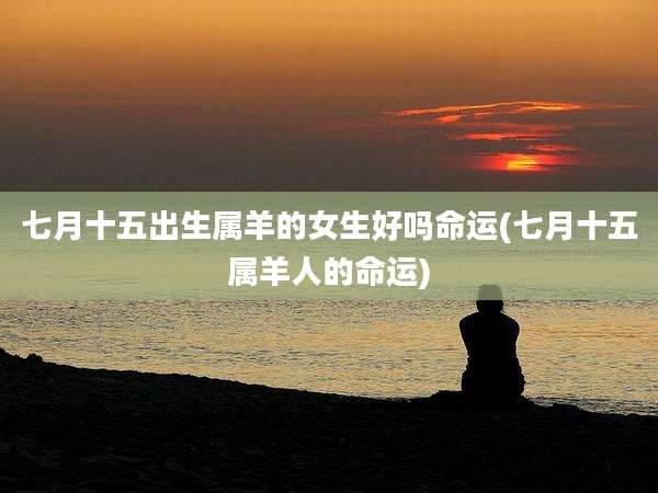 七月十五出生属羊的女生好吗命运(七月十五属羊人的命运)