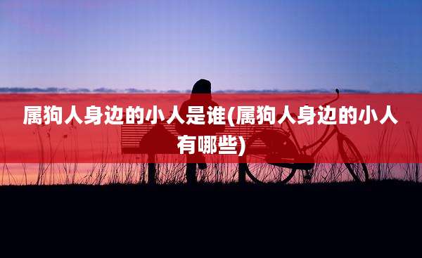 属狗人身边的小人是谁(属狗人身边的小人有哪些)