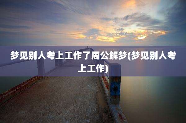 梦见别人考上工作了周公解梦(梦见别人考上工作)
