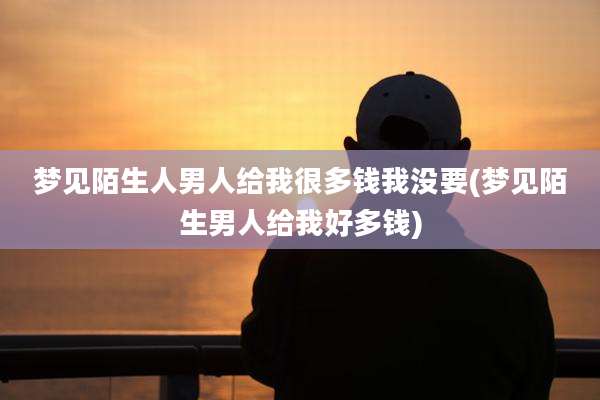 梦见陌生人男人给我很多钱我没要(梦见陌生男人给我好多钱)