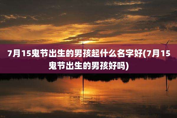 7月15鬼节出生的男孩起什么名字好(7月15鬼节出生的男孩好吗)
