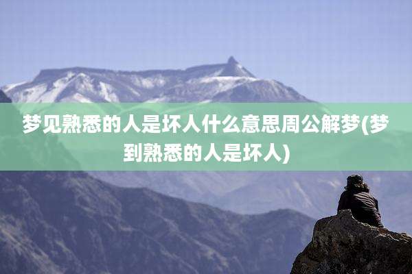 梦见熟悉的人是坏人什么意思周公解梦(梦到熟悉的人是坏人)