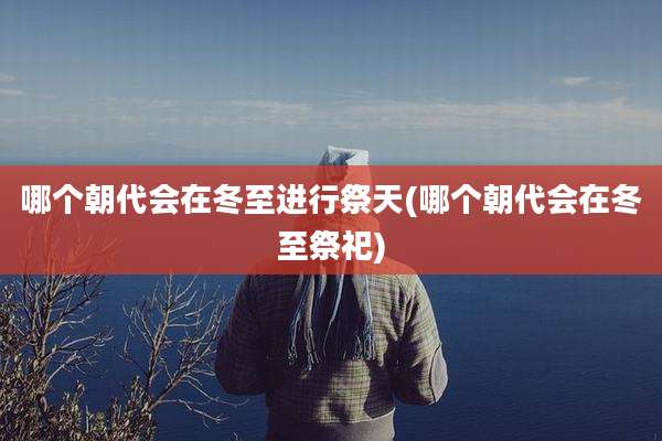 哪个朝代会在冬至进行祭天(哪个朝代会在冬至祭祀)