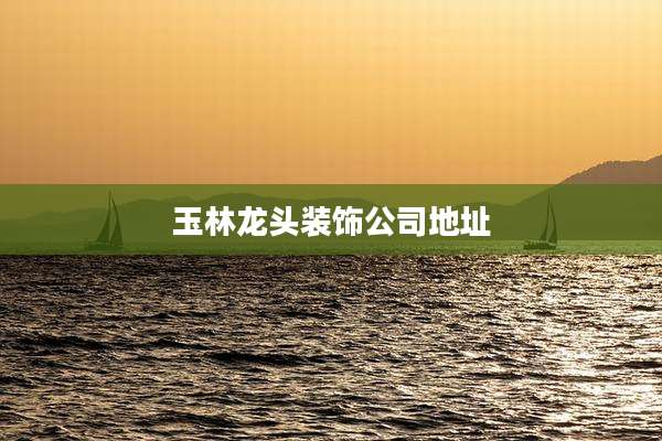 玉林龙头装饰公司地址