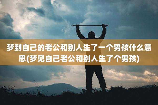 梦到自己的老公和别人生了一个男孩什么意思(梦见自己老公和别人生了个男孩)