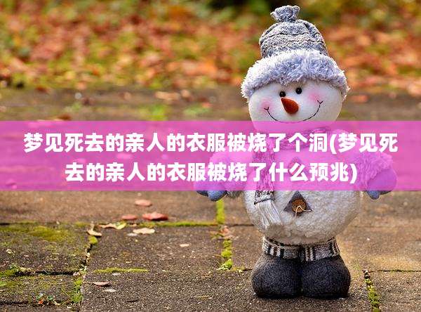 梦见死去的亲人的衣服被烧了个洞(梦见死去的亲人的衣服被烧了什么预兆)