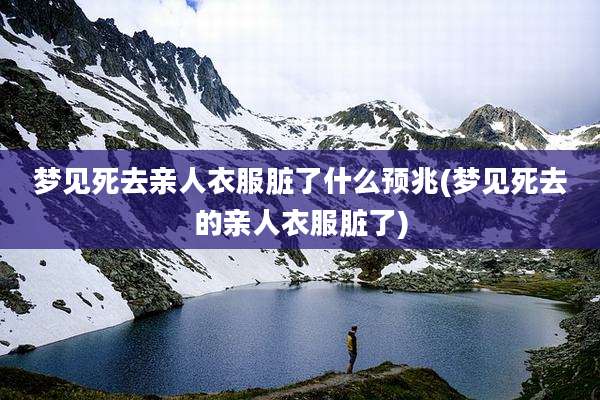 梦见死去亲人衣服脏了什么预兆(梦见死去的亲人衣服脏了)
