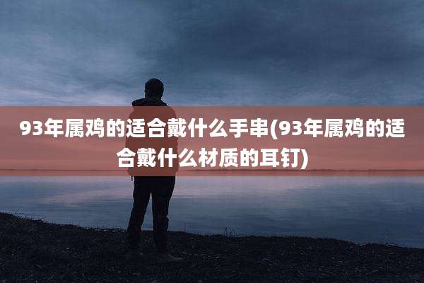 93年属鸡的适合戴什么手串(93年属鸡的适合戴什么材质的耳钉)
