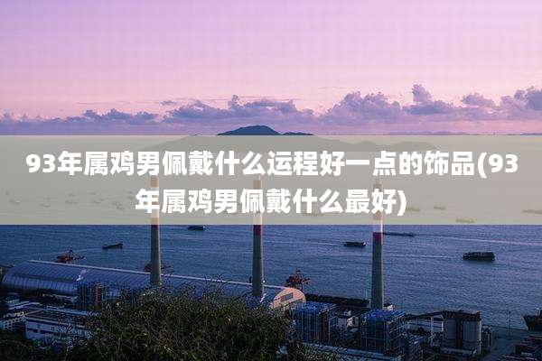 93年属鸡男佩戴什么运程好一点的饰品(93年属鸡男佩戴什么最好)