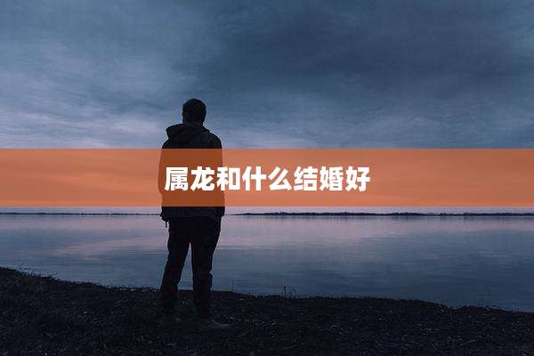 属龙和什么结婚好