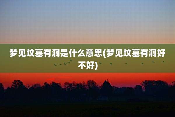 梦见坟墓有洞是什么意思(梦见坟墓有洞好不好)