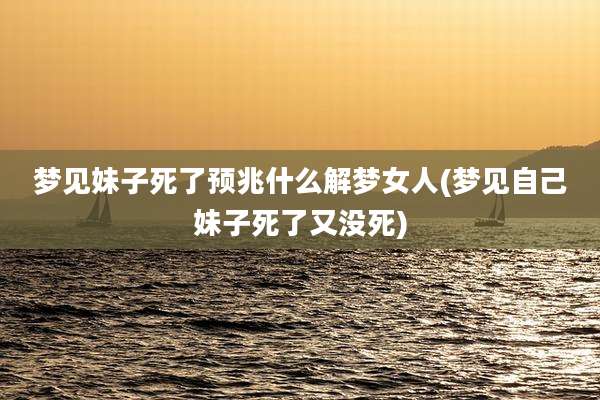 梦见妹子死了预兆什么解梦女人(梦见自己妹子死了又没死)