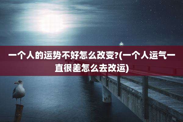 一个人的运势不好怎么改变?(一个人运气一直很差怎么去改运)