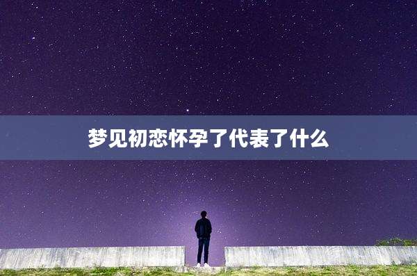 梦见初恋怀孕了代表了什么