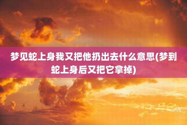 梦见蛇上身我又把他扔出去什么意思(梦到蛇上身后又把它拿掉)
