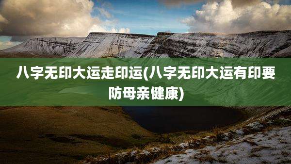 八字无印大运走印运(八字无印大运有印要防母亲健康)