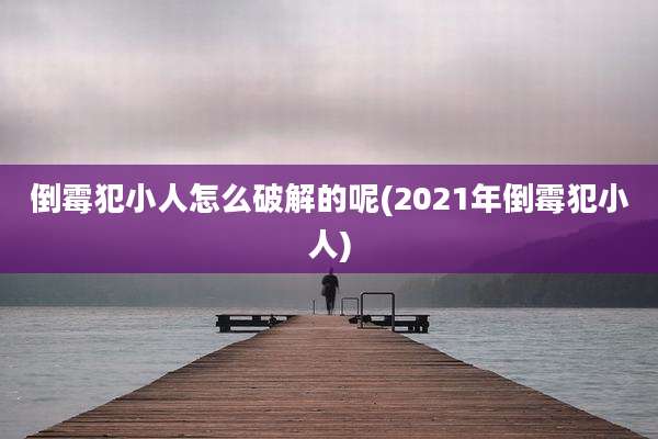 倒霉犯小人怎么破解的呢(2021年倒霉犯小人)