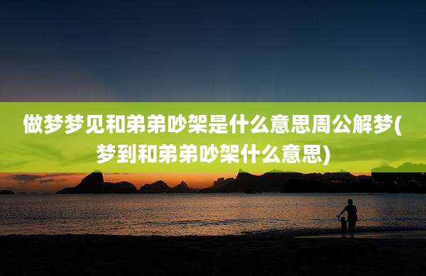 做梦梦见和弟弟吵架是什么意思周公解梦(梦到和弟弟吵架什么意思)