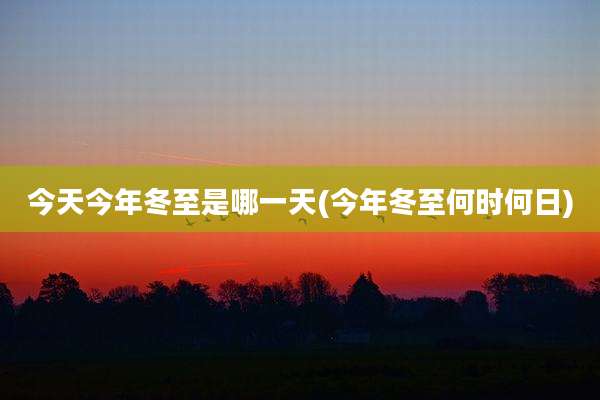 今天今年冬至是哪一天(今年冬至何时何日)