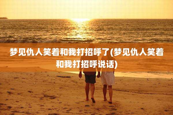 梦见仇人笑着和我打招呼了(梦见仇人笑着和我打招呼说话)