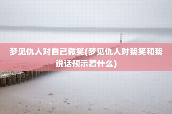 梦见仇人对自己微笑(梦见仇人对我笑和我说话预示着什么)