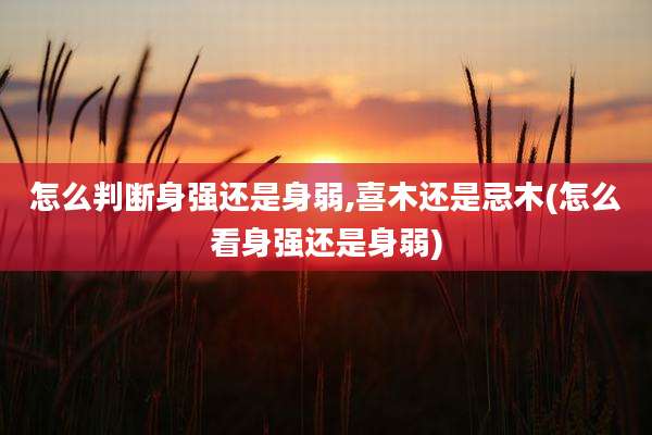 怎么判断身强还是身弱,喜木还是忌木(怎么看身强还是身弱)