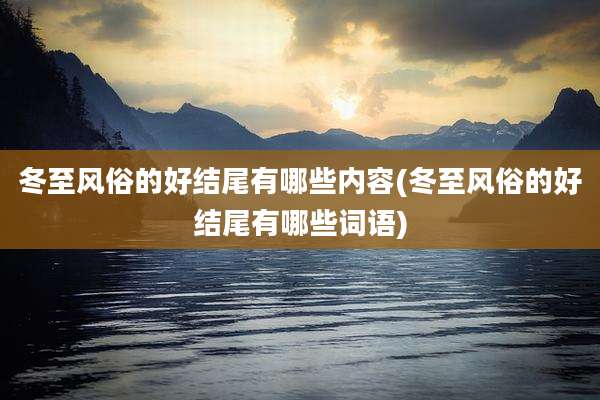 冬至风俗的好结尾有哪些内容(冬至风俗的好结尾有哪些词语)