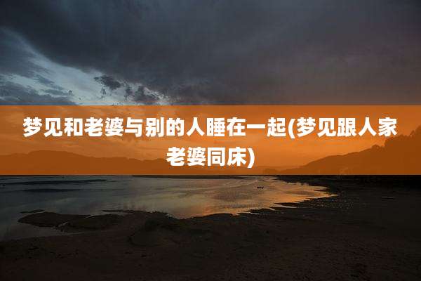 梦见和老婆与别的人睡在一起(梦见跟人家老婆同床)