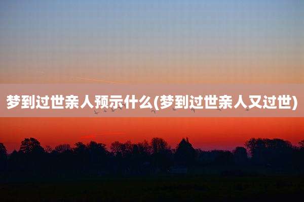 梦到过世亲人预示什么(梦到过世亲人又过世)