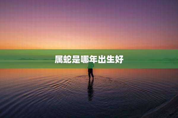 属蛇是哪年出生好