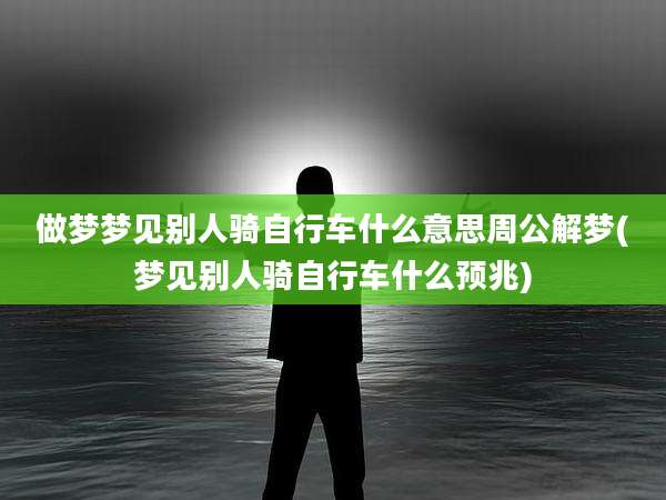 做梦梦见别人骑自行车什么意思周公解梦(梦见别人骑自行车什么预兆)